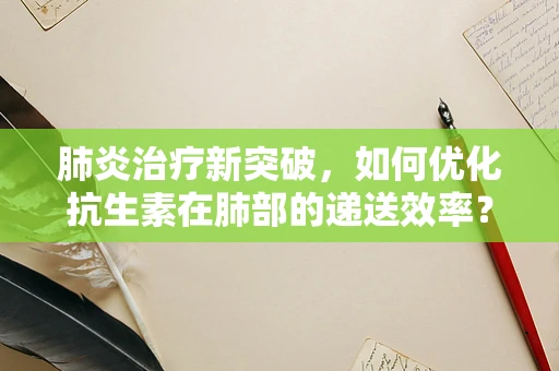 肺炎治疗新突破，如何优化抗生素在肺部的递送效率？