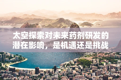 太空探索对未来药剂研发的潜在影响，是机遇还是挑战？