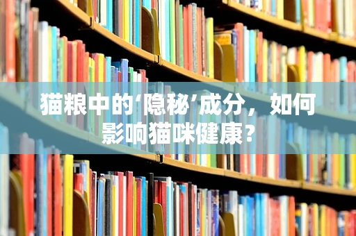 猫粮中的‘隐秘’成分，如何影响猫咪健康？
