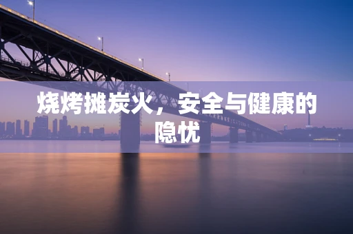 烧烤摊炭火，安全与健康的隐忧