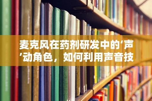 麦克风在药剂研发中的‘声’动角色，如何利用声音技术优化药物研发流程？