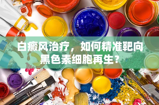 白癜风治疗，如何精准靶向黑色素细胞再生？