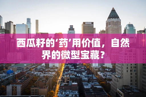 西瓜籽的‘药’用价值，自然界的微型宝藏？