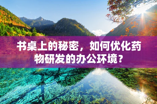 书桌上的秘密，如何优化药物研发的办公环境？