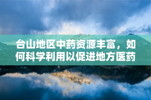 台山地区中药资源丰富，如何科学利用以促进地方医药创新？