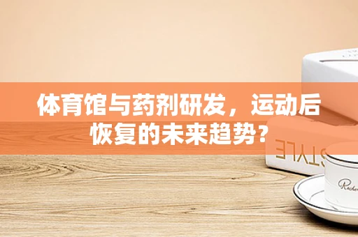 体育馆与药剂研发，运动后恢复的未来趋势？