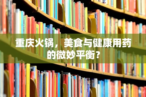 重庆火锅，美食与健康用药的微妙平衡？