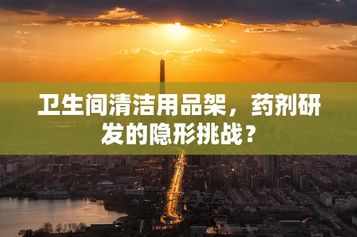 卫生间清洁用品架，药剂研发的隐形挑战？