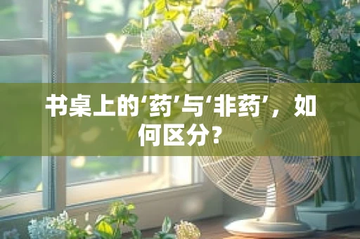 书桌上的‘药’与‘非药’，如何区分？