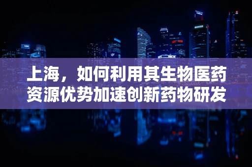 上海，如何利用其生物医药资源优势加速创新药物研发？