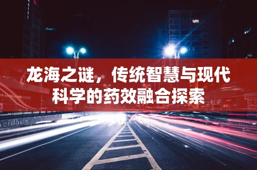 龙海之谜，传统智慧与现代科学的药效融合探索
