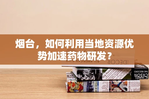 烟台，如何利用当地资源优势加速药物研发？