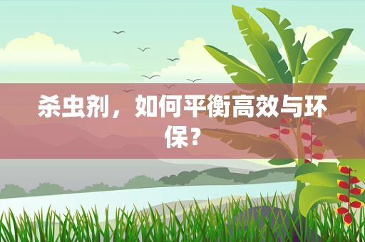 杀虫剂，如何平衡高效与环保？