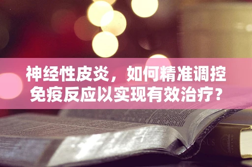 神经性皮炎，如何精准调控免疫反应以实现有效治疗？