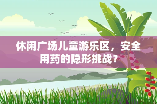 休闲广场儿童游乐区，安全用药的隐形挑战？
