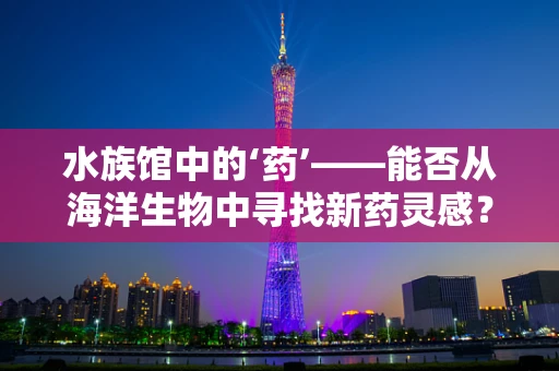 水族馆中的‘药’——能否从海洋生物中寻找新药灵感？