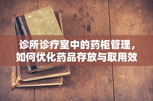 诊所诊疗室中的药柜管理，如何优化药品存放与取用效率？