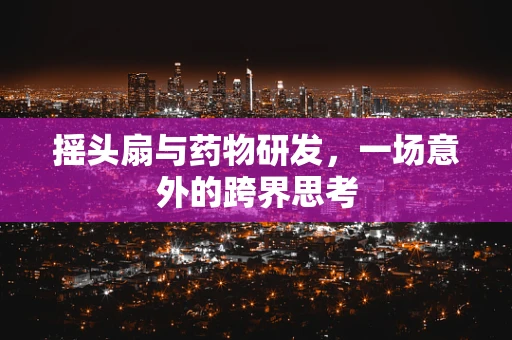 摇头扇与药物研发，一场意外的跨界思考