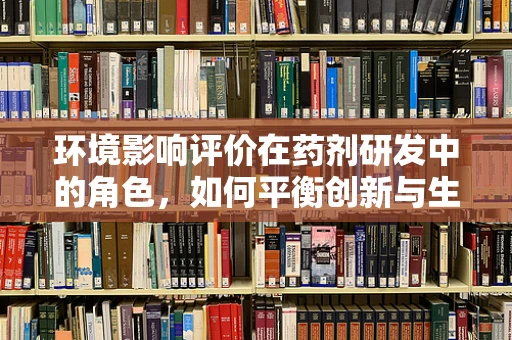 环境影响评价在药剂研发中的角色，如何平衡创新与生态？