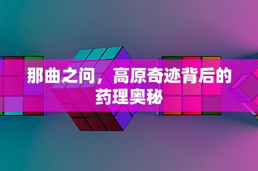 那曲之问，高原奇迹背后的药理奥秘