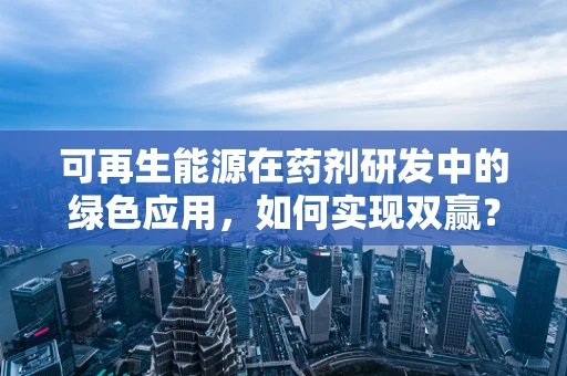 可再生能源在药剂研发中的绿色应用，如何实现双赢？
