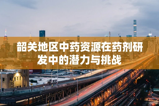 韶关地区中药资源在药剂研发中的潜力与挑战