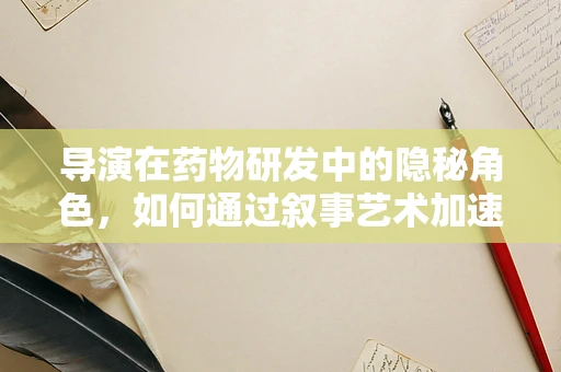 导演在药物研发中的隐秘角色，如何通过叙事艺术加速临床试验接受度？
