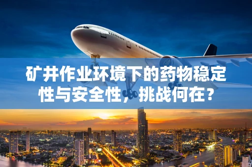 矿井作业环境下的药物稳定性与安全性，挑战何在？