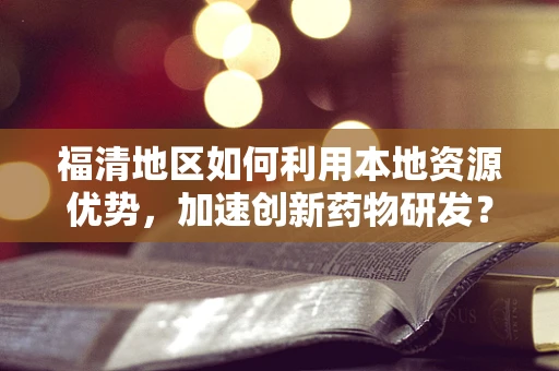 福清地区如何利用本地资源优势，加速创新药物研发？