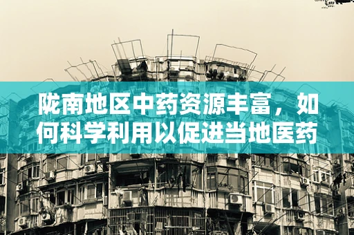 陇南地区中药资源丰富，如何科学利用以促进当地医药创新？