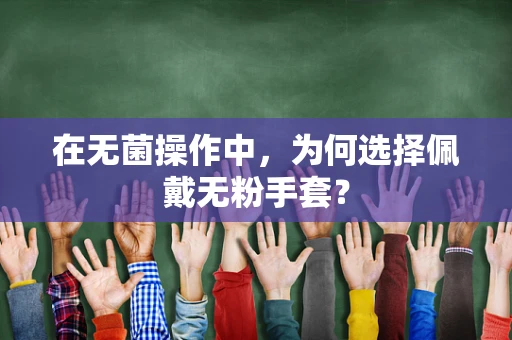 在无菌操作中，为何选择佩戴无粉手套？