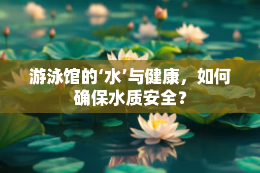 游泳馆的‘水’与健康，如何确保水质安全？