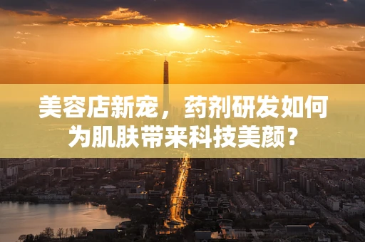 美容店新宠，药剂研发如何为肌肤带来科技美颜？