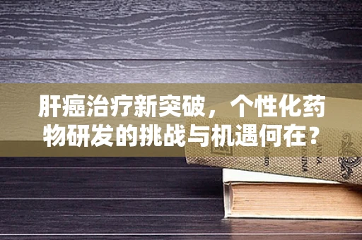 肝癌治疗新突破，个性化药物研发的挑战与机遇何在？