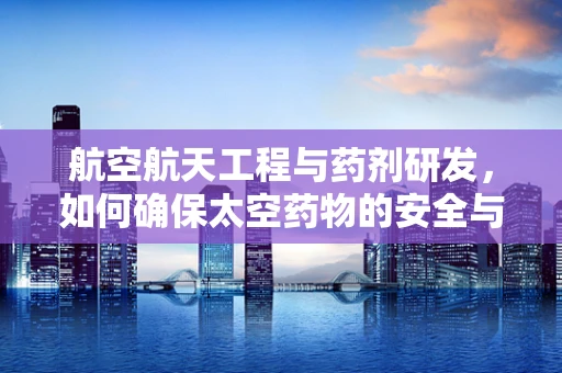 航空航天工程与药剂研发，如何确保太空药物的安全与高效？