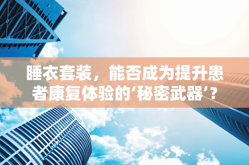 睡衣套装，能否成为提升患者康复体验的‘秘密武器’？