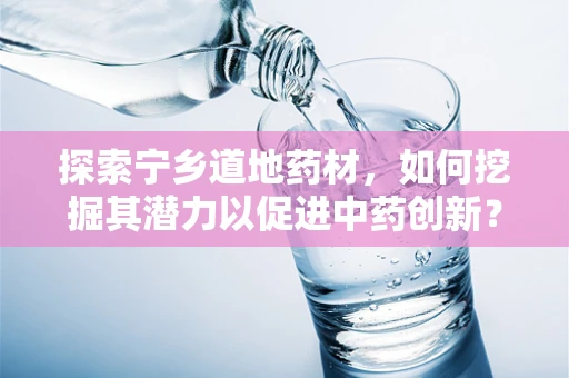 探索宁乡道地药材，如何挖掘其潜力以促进中药创新？