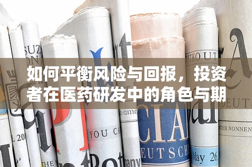 如何平衡风险与回报，投资者在医药研发中的角色与期望？