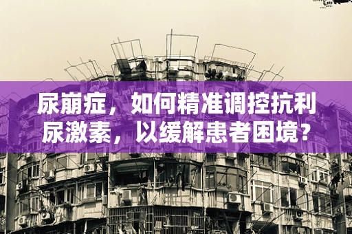 尿崩症，如何精准调控抗利尿激素，以缓解患者困境？