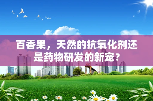 百香果，天然的抗氧化剂还是药物研发的新宠？