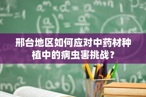 邢台地区如何应对中药材种植中的病虫害挑战？