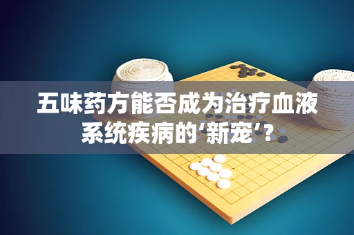 五味药方能否成为治疗血液系统疾病的‘新宠’？