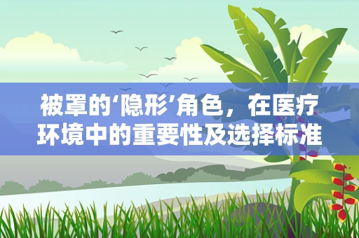 被罩的‘隐形’角色，在医疗环境中的重要性及选择标准