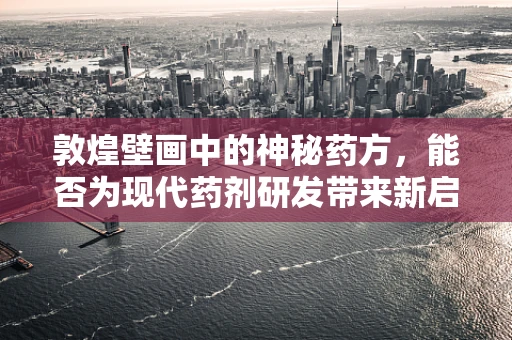 敦煌壁画中的神秘药方，能否为现代药剂研发带来新启示？