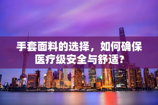 手套面料的选择，如何确保医疗级安全与舒适？