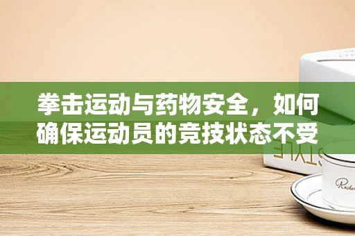 拳击运动与药物安全，如何确保运动员的竞技状态不受影响？