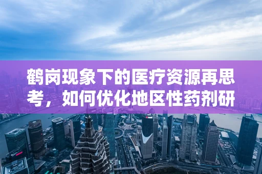 鹤岗现象下的医疗资源再思考，如何优化地区性药剂研发与分配？