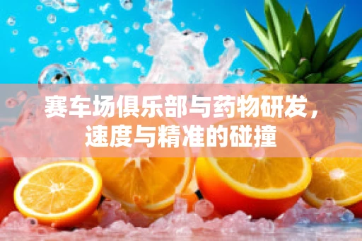 赛车场俱乐部与药物研发，速度与精准的碰撞