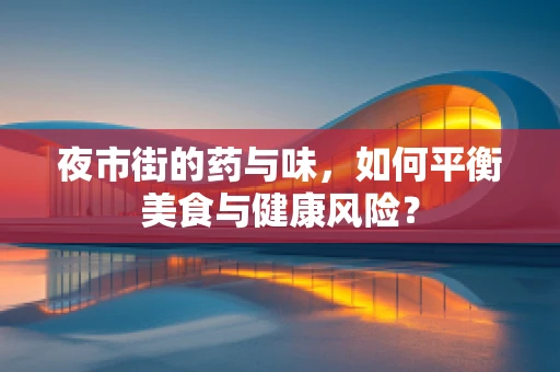 夜市街的药与味，如何平衡美食与健康风险？