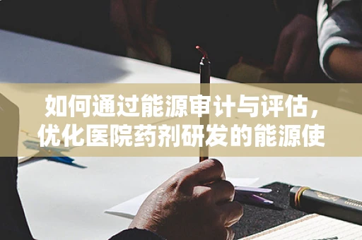 如何通过能源审计与评估，优化医院药剂研发的能源使用？